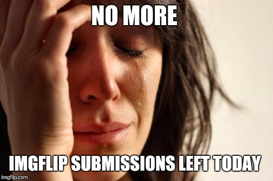First World Problems | NO MORE; IMGFLIP SUBMISSIONS LEFT TODAY | image tagged in memes,first world problems | made w/ Imgflip meme maker