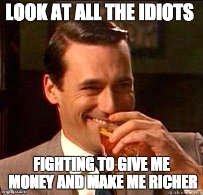 Laughing Don Draper | LOOK AT ALL THE IDIOTS; FIGHTING TO GIVE ME MONEY AND MAKE ME RICHER | image tagged in laughing don draper | made w/ Imgflip meme maker