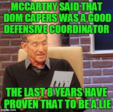 Maury Lie Detector Meme | MCCARTHY SAID THAT DOM CAPERS WAS A GOOD DEFENSIVE COORDINATOR THE LAST 8 YEARS HAVE PROVEN THAT TO BE A LIE | image tagged in memes,maury lie detector | made w/ Imgflip meme maker
