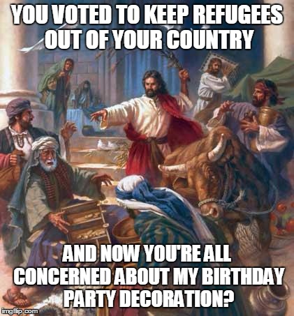 Refugees | YOU VOTED TO KEEP REFUGEES OUT OF YOUR COUNTRY; AND NOW YOU'RE ALL CONCERNED ABOUT MY BIRTHDAY PARTY DECORATION? | image tagged in black friday jesus,refugees,sjw | made w/ Imgflip meme maker