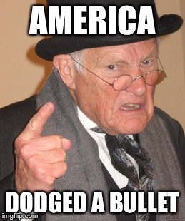 Back In My Day Meme | AMERICA DODGED A BULLET | image tagged in memes,back in my day | made w/ Imgflip meme maker
