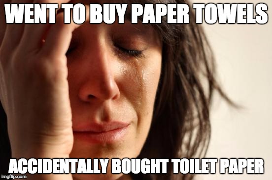 First World Problems | WENT TO BUY PAPER TOWELS; ACCIDENTALLY BOUGHT TOILET PAPER | image tagged in memes,first world problems | made w/ Imgflip meme maker