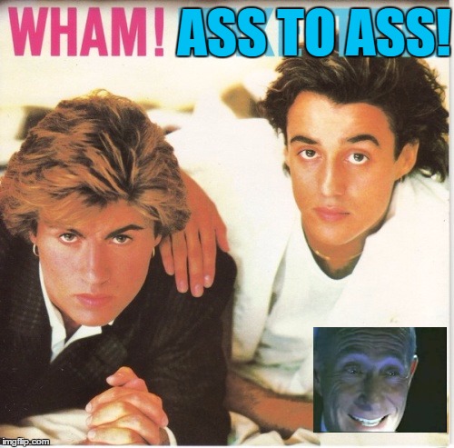 Wake me up before you ass to ass | ASS TO ASS! | image tagged in wham,george micheal,uncle hank,ass to ass | made w/ Imgflip meme maker
