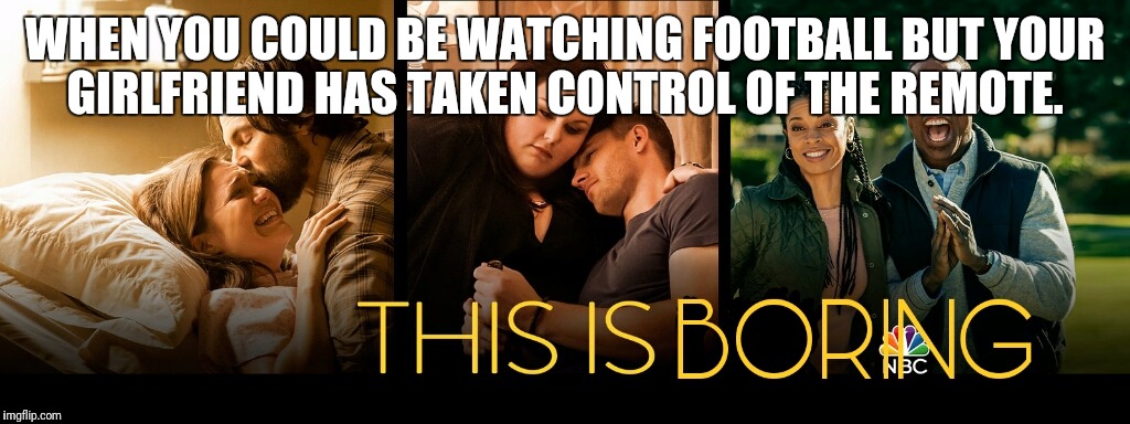 This is boring  | WHEN YOU COULD BE WATCHING FOOTBALL BUT YOUR GIRLFRIEND HAS TAKEN CONTROL OF THE REMOTE. | image tagged in funny,funny memes,girlfriend | made w/ Imgflip meme maker