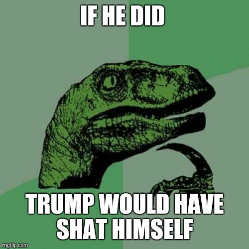 Philosoraptor Meme | IF HE DID TRUMP WOULD HAVE SHAT HIMSELF | image tagged in memes,philosoraptor | made w/ Imgflip meme maker