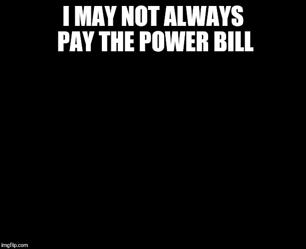 Most interesting man in the world  | I MAY NOT ALWAYS PAY THE POWER BILL | image tagged in darkness,the most interesting man in the world | made w/ Imgflip meme maker