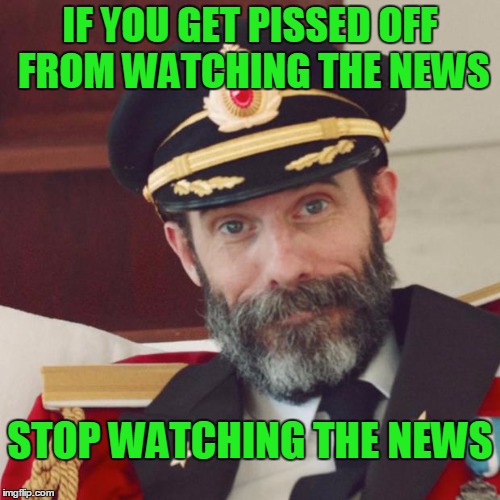 It's garbage and you don't need it. | IF YOU GET PISSED OFF FROM WATCHING THE NEWS; STOP WATCHING THE NEWS | image tagged in captain obvious | made w/ Imgflip meme maker