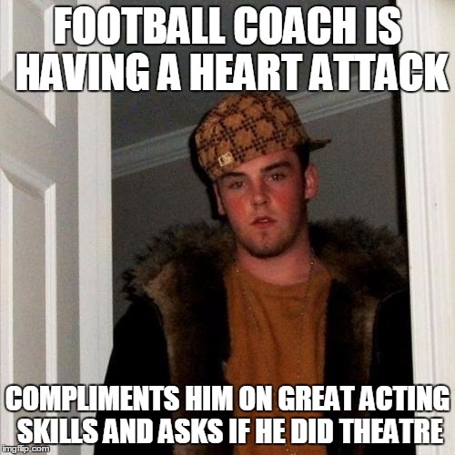 Scumbag Steve | FOOTBALL COACH IS HAVING A HEART ATTACK; COMPLIMENTS HIM ON GREAT ACTING SKILLS AND ASKS IF HE DID THEATRE | image tagged in memes,scumbag steve | made w/ Imgflip meme maker