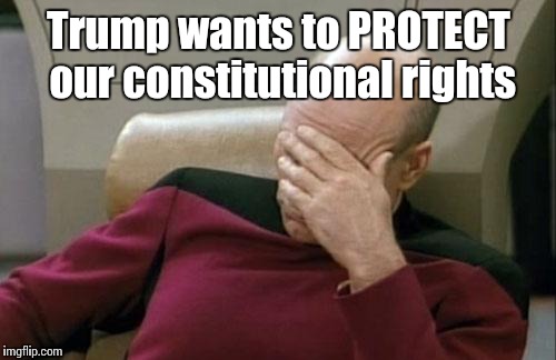 Captain Picard Facepalm Meme | Trump wants to PROTECT our constitutional rights | image tagged in memes,captain picard facepalm | made w/ Imgflip meme maker