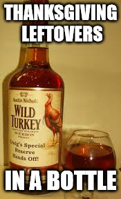 Wild Turkey 101 | THANKSGIVING LEFTOVERS; IN A BOTTLE | image tagged in wild turkey 101 | made w/ Imgflip meme maker