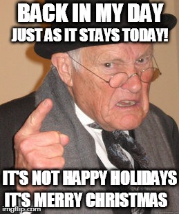 Back In My Day Meme | BACK IN MY DAY; JUST AS IT STAYS TODAY! IT'S NOT HAPPY HOLIDAYS; IT'S MERRY CHRISTMAS | image tagged in memes,back in my day | made w/ Imgflip meme maker