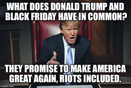 Donald Trump You're Fired | WHAT DOES DONALD TRUMP AND BLACK FRIDAY HAVE IN COMMON? THEY PROMISE TO MAKE AMERICA GREAT AGAIN, RIOTS INCLUDED. | image tagged in donald trump you're fired | made w/ Imgflip meme maker