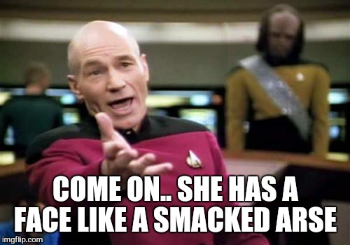 Picard Wtf Meme | COME ON.. SHE HAS A FACE LIKE A SMACKED ARSE | image tagged in memes,picard wtf | made w/ Imgflip meme maker