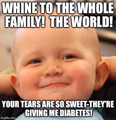 WHINE TO THE WHOLE FAMILY!  THE WORLD! YOUR TEARS ARE SO SWEET-THEY'RE GIVING ME DIABETES! | made w/ Imgflip meme maker