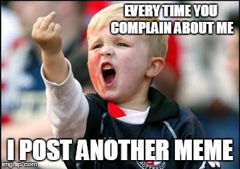 Asshole Kid | EVERY TIME YOU COMPLAIN ABOUT ME; I POST ANOTHER MEME | image tagged in asshole kid | made w/ Imgflip meme maker