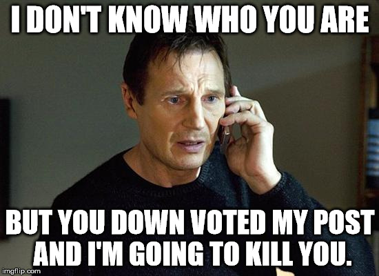 Liam Neeson Taken 2 | I DON'T KNOW WHO YOU ARE; BUT YOU DOWN VOTED MY POST AND I'M GOING TO KILL YOU. | image tagged in memes,liam neeson taken 2 | made w/ Imgflip meme maker