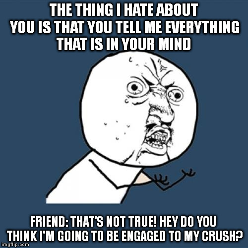 Y U No | THE THING I HATE ABOUT YOU IS THAT YOU TELL ME EVERYTHING THAT IS IN YOUR MIND; FRIEND: THAT'S NOT TRUE! HEY DO YOU THINK I'M GOING TO BE ENGAGED TO MY CRUSH? | image tagged in memes,y u no | made w/ Imgflip meme maker