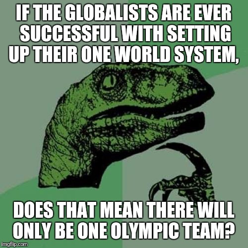 Globalist Olympics  | IF THE GLOBALISTS ARE EVER SUCCESSFUL WITH SETTING UP THEIR ONE WORLD SYSTEM, DOES THAT MEAN THERE WILL ONLY BE ONE OLYMPIC TEAM? | image tagged in memes,philosoraptor,globalism,olympics,globalist | made w/ Imgflip meme maker