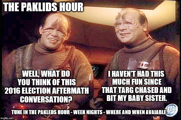 The Paklids Hour: An Eye on the Election 2016 Aftermath - A view from the Alpha Quadrant  | THE PAKLIDS HOUR; I HAVEN'T HAD THIS MUCH FUN SINCE THAT TARG CHASED AND BIT MY BABY SISTER. WELL, WHAT DO YOU THINK OF THIS 2016 ELECTION AFTERMATH CONVERSATION? TUNE IN THE PAKLEDS HOUR - WEEK NIGHTS - WHERE AND WHEN AVAIABLE | image tagged in paklids 101,memes,election 2016 aftermath,clinton vs trump civil war,donald trump,hillary clinton | made w/ Imgflip meme maker