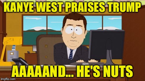 SILENCE! They Discredit You! | KANYE WEST PRAISES TRUMP; AAAAAND... HE'S NUTS | image tagged in memes,aaaaand its gone | made w/ Imgflip meme maker