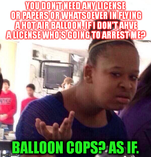 Black Girl Wat Meme | YOU DON'T NEED ANY LICENSE OR PAPERS OR WHATSOEVER IN FLYING A HOT AIR BALLOON. IF I DON'T AHVE A LICENSE WHO'S GOING TO ARREST ME? BALLOON COPS? AS IF. | image tagged in memes,black girl wat | made w/ Imgflip meme maker