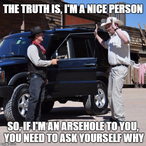 Arsehole  | THE TRUTH IS, I'M A NICE PERSON; SO, IF I'M AN ARSEHOLE TO YOU, YOU NEED TO ASK YOURSELF WHY | image tagged in arsehole | made w/ Imgflip meme maker