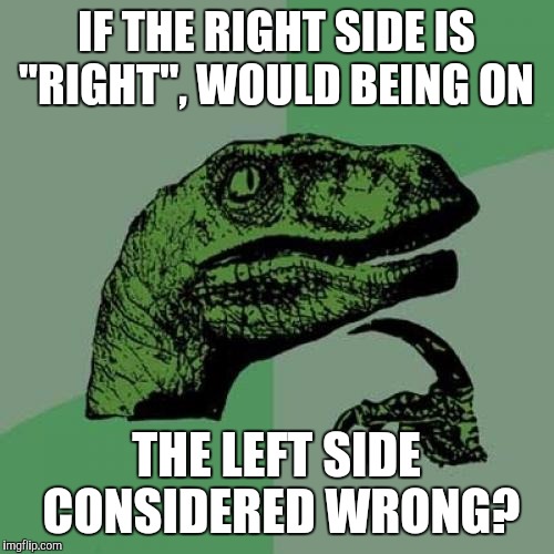 Philosoraptor | IF THE RIGHT SIDE IS "RIGHT", WOULD BEING ON; THE LEFT SIDE CONSIDERED WRONG? | image tagged in memes,philosoraptor | made w/ Imgflip meme maker