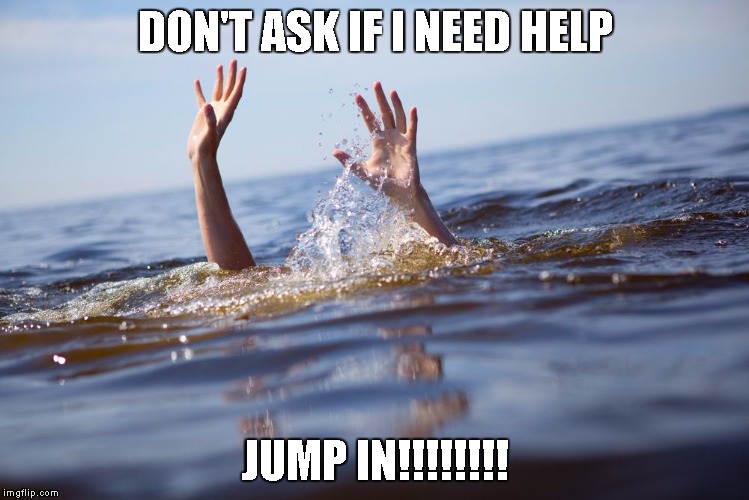 drowning | DON'T ASK IF I NEED HELP; JUMP IN!!!!!!!! | image tagged in drowning | made w/ Imgflip meme maker