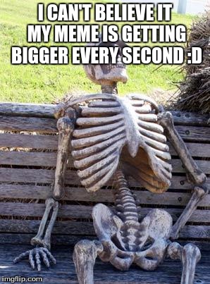 Waiting Skeleton Meme | I CAN'T BELIEVE IT MY MEME IS GETTING BIGGER EVERY SECOND :D | image tagged in memes,waiting skeleton | made w/ Imgflip meme maker