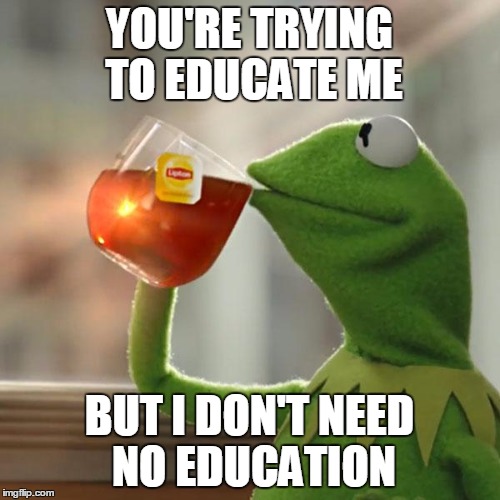 But That's None Of My Business Meme | YOU'RE TRYING TO EDUCATE ME BUT I DON'T NEED NO EDUCATION | image tagged in memes,but thats none of my business,kermit the frog | made w/ Imgflip meme maker