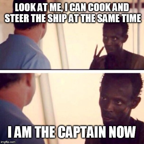 Captain Phillips - I'm The Captain Now Meme | LOOK AT ME, I CAN COOK AND STEER THE SHIP AT THE SAME TIME; I AM THE CAPTAIN NOW | image tagged in memes,captain phillips - i'm the captain now | made w/ Imgflip meme maker