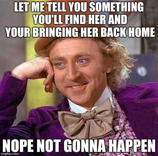 Creepy Condescending Wonka | LET ME TELL YOU SOMETHING YOU'LL FIND HER AND YOUR BRINGING HER BACK HOME; NOPE NOT GONNA HAPPEN | image tagged in memes,creepy condescending wonka | made w/ Imgflip meme maker