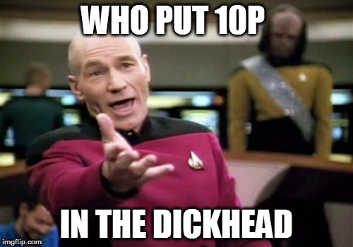 shut up pikard | WHO PUT 10P; IN THE DICKHEAD | image tagged in memes,picard wtf | made w/ Imgflip meme maker
