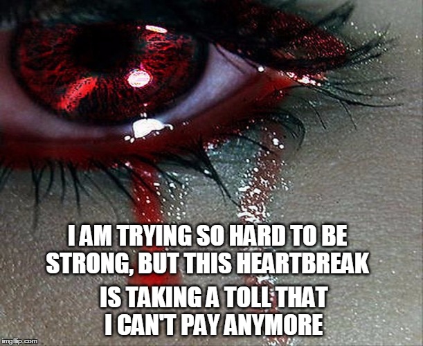 A Heartbreak I Can't Take | I AM TRYING SO HARD TO BE STRONG, BUT THIS HEARTBREAK; IS TAKING A TOLL THAT I CAN'T PAY ANYMORE | image tagged in tears of heartbreak | made w/ Imgflip meme maker