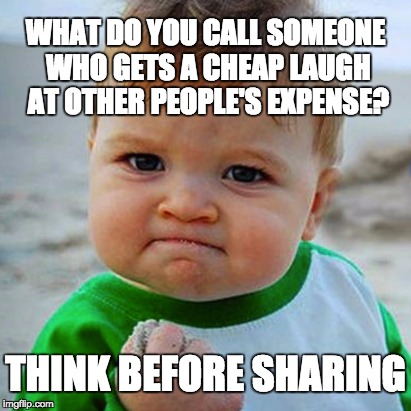 bully | WHAT DO YOU CALL SOMEONE WHO GETS A CHEAP LAUGH AT OTHER PEOPLE'S EXPENSE? THINK BEFORE SHARING | image tagged in bully | made w/ Imgflip meme maker