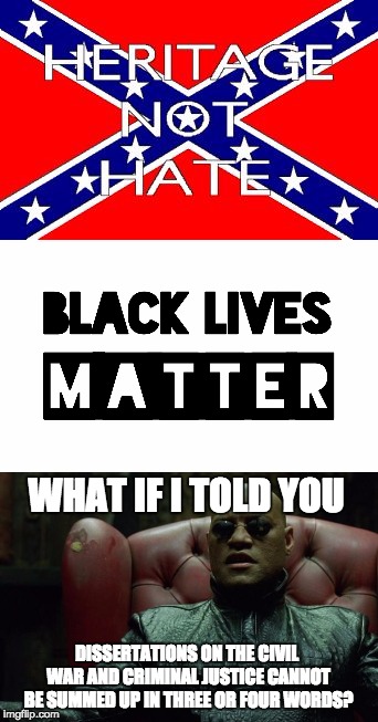 Slogan Activism Foments Ignorance | WHAT IF I TOLD YOU; DISSERTATIONS ON THE CIVIL WAR AND CRIMINAL JUSTICE CANNOT BE SUMMED UP IN THREE OR FOUR WORDS? | image tagged in confederate flag,black lives matter,slogans,what if i told you | made w/ Imgflip meme maker
