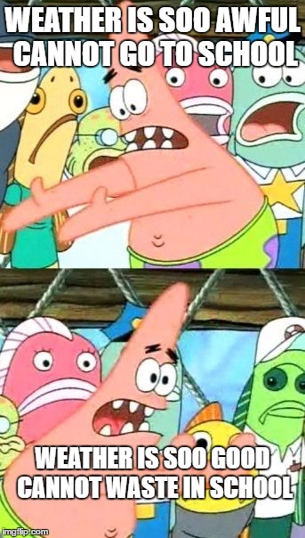 Put It Somewhere Else Patrick | WEATHER IS SOO AWFUL CANNOT GO TO SCHOOL; WEATHER IS SOO GOOD CANNOT WASTE IN SCHOOL | image tagged in memes,put it somewhere else patrick | made w/ Imgflip meme maker