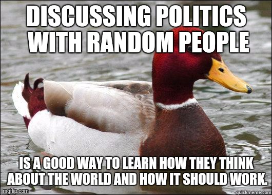 Diversity Is the Best Knowledge | DISCUSSING POLITICS WITH RANDOM PEOPLE; IS A GOOD WAY TO LEARN HOW THEY THINK ABOUT THE WORLD AND HOW IT SHOULD WORK. | image tagged in make actual bad advice mallard,politics,bad advice | made w/ Imgflip meme maker