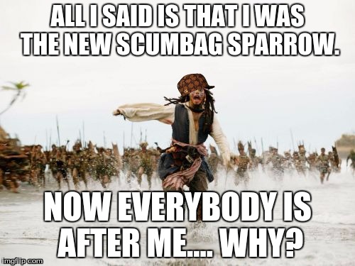 Jack Sparrow Being Chased | ALL I SAID IS THAT I WAS THE NEW SCUMBAG SPARROW. NOW EVERYBODY IS AFTER ME.... WHY? | image tagged in memes,jack sparrow being chased,scumbag | made w/ Imgflip meme maker