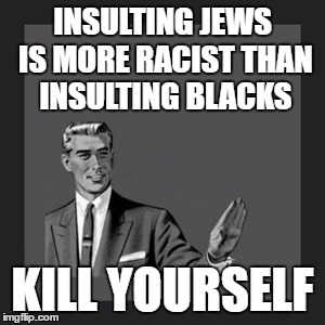 Kill Yourself Guy Meme | INSULTING JEWS IS MORE RACIST THAN INSULTING BLACKS; KILL YOURSELF | image tagged in memes,kill yourself guy,jew,jews,racism,racist | made w/ Imgflip meme maker