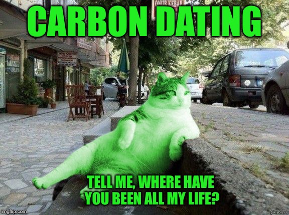 RayCat relaxing | CARBON DATING; TELL ME, WHERE HAVE YOU BEEN ALL MY LIFE? | image tagged in raycat relaxing,memes | made w/ Imgflip meme maker
