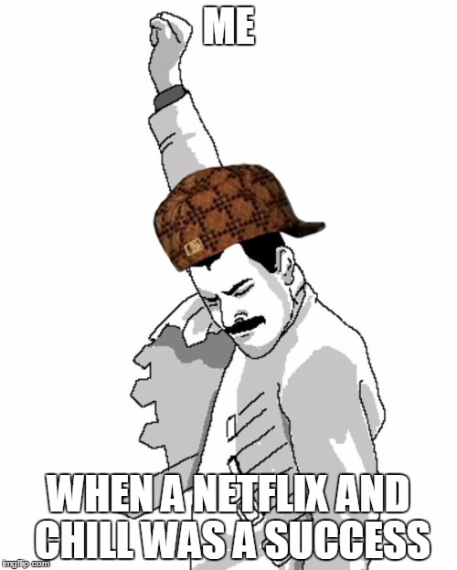 freddie mercury fist pump  | ME; WHEN A NETFLIX AND CHILL WAS A SUCCESS | image tagged in freddie mercury fist pump,scumbag | made w/ Imgflip meme maker