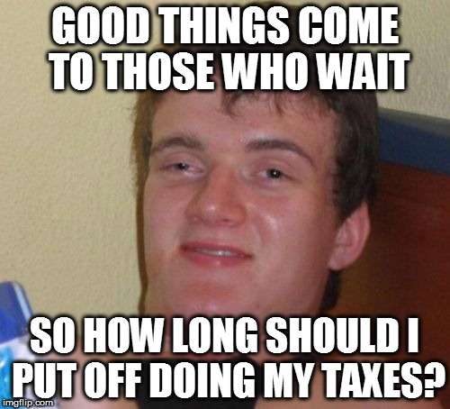 Stupid government with its stupid online system, a real deterrent  | GOOD THINGS COME TO THOSE WHO WAIT; SO HOW LONG SHOULD I PUT OFF DOING MY TAXES? | image tagged in memes,10 guy,tax,procrastinate,government | made w/ Imgflip meme maker