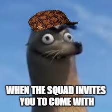 WHEN THE SQUAD INVITES YOU TO COME WITH | image tagged in squad | made w/ Imgflip meme maker