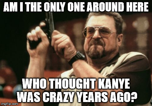 Am I The Only One Around Here | AM I THE ONLY ONE AROUND HERE; WHO THOUGHT KANYE WAS CRAZY YEARS AGO? | image tagged in memes,am i the only one around here | made w/ Imgflip meme maker