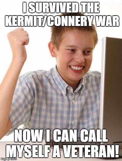 first day on internet kid | I SURVIVED THE KERMIT/CONNERY WAR; NOW I CAN CALL MYSELF A VETERAN! | image tagged in first day on internet kid | made w/ Imgflip meme maker