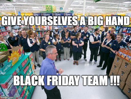 Black Friday Meme | GIVE YOURSELVES A BIG HAND; BLACK FRIDAY TEAM !!! | image tagged in black friday at walmart | made w/ Imgflip meme maker