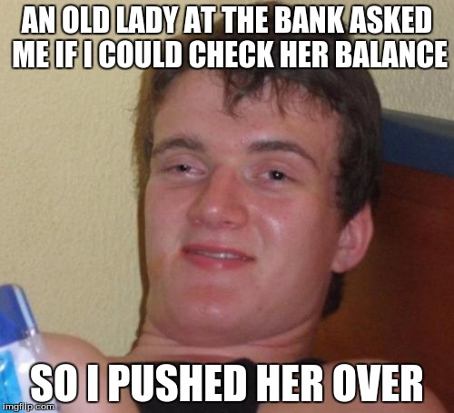 10 Guy | AN OLD LADY AT THE BANK ASKED ME IF I COULD CHECK HER BALANCE; SO I PUSHED HER OVER | image tagged in memes,10 guy | made w/ Imgflip meme maker