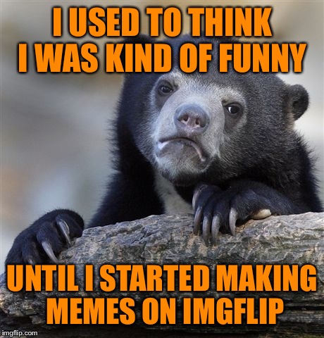 Well, now I know--lol | I USED TO THINK I WAS KIND OF FUNNY; UNTIL I STARTED MAKING MEMES ON IMGFLIP | image tagged in memes,confession bear | made w/ Imgflip meme maker