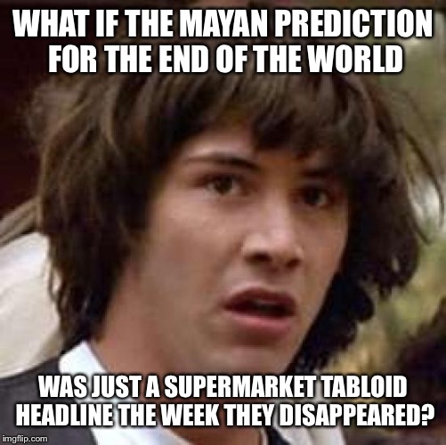 Conspiracy Keanu | WHAT IF THE MAYAN PREDICTION FOR THE END OF THE WORLD; WAS JUST A SUPERMARKET TABLOID HEADLINE THE WEEK THEY DISAPPEARED? | image tagged in memes,conspiracy keanu | made w/ Imgflip meme maker